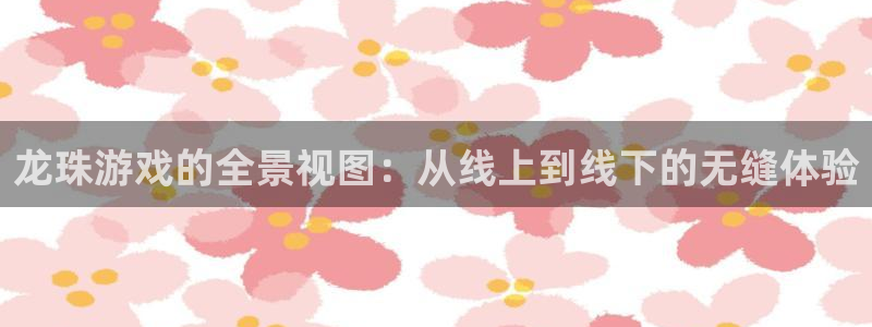 龙珠游戏的全景视图：从线上到线下的无缝体验